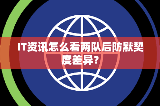 IT资讯怎么看两队后防默契度差异？