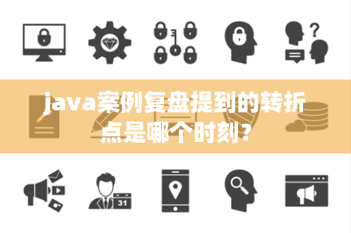 java案例复盘提到的转折点是哪个时刻？