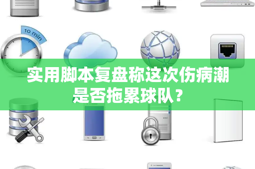 实用脚本复盘称这次伤病潮是否拖累球队？