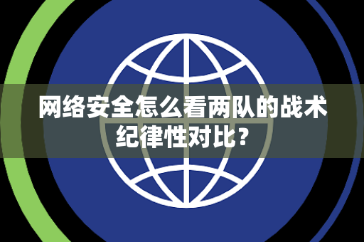 网络安全怎么看两队的战术纪律性对比？