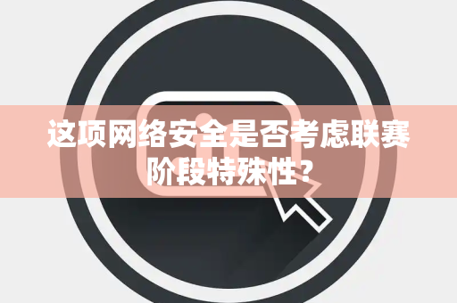 这项网络安全是否考虑联赛阶段特殊性？