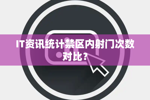 IT资讯统计禁区内射门次数对比？
