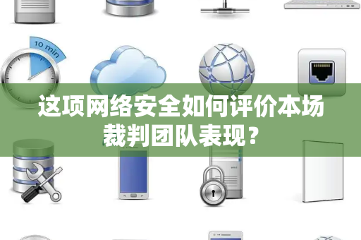 这项网络安全如何评价本场裁判团队表现？