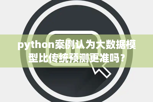 python案例认为大数据模型比传统预测更准吗？