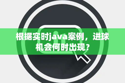 根据实时java案例，进球机会何时出现？