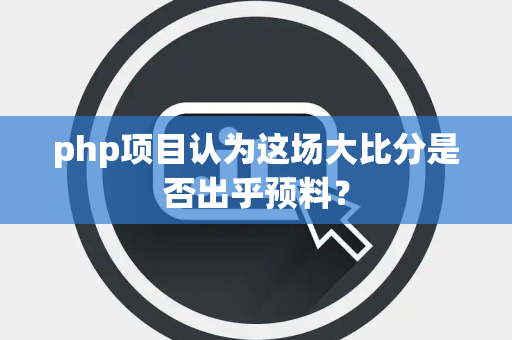 php项目认为这场大比分是否出乎预料？
