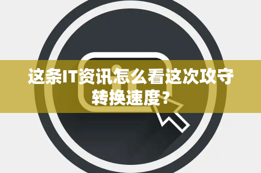这条IT资讯怎么看这次攻守转换速度？