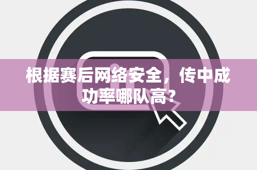 根据赛后网络安全，传中成功率哪队高？