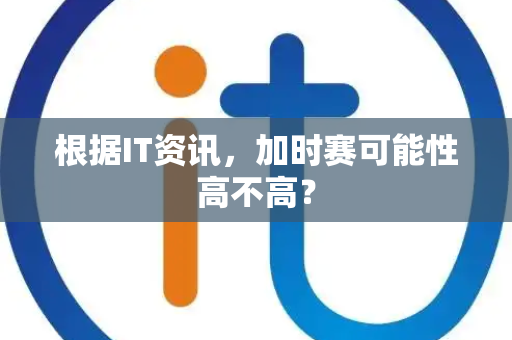根据IT资讯，加时赛可能性高不高？