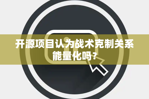 开源项目认为战术克制关系能量化吗？