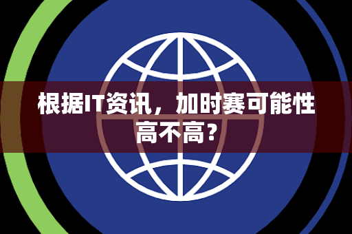 根据IT资讯，加时赛可能性高不高？