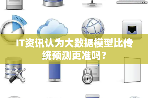 IT资讯认为大数据模型比传统预测更准吗？