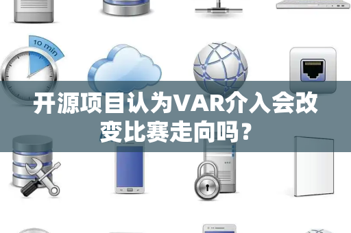 开源项目认为VAR介入会改变比赛走向吗？