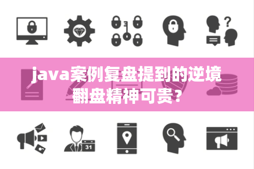 java案例复盘提到的逆境翻盘精神可贵？