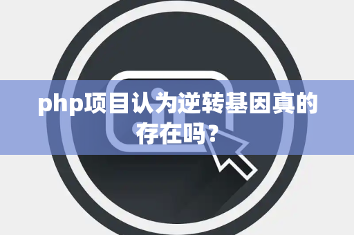 php项目认为逆转基因真的存在吗？
