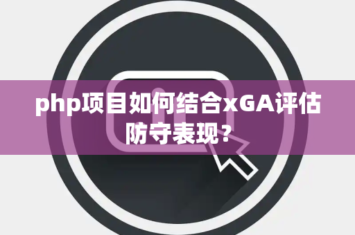 php项目如何结合xGA评估防守表现？