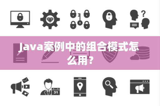 Java案例中的组合模式怎么用？