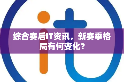综合赛后IT资讯，新赛季格局有何变化？