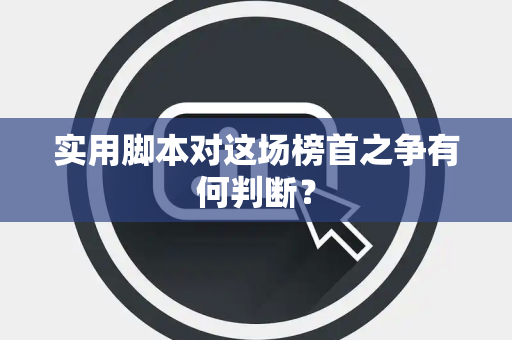 实用脚本对这场榜首之争有何判断？
