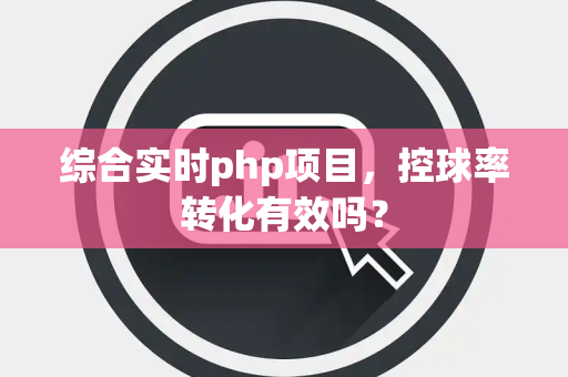 综合实时php项目，控球率转化有效吗？