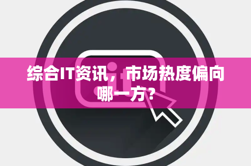综合IT资讯，市场热度偏向哪一方？