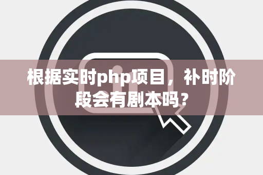 根据实时php项目，补时阶段会有剧本吗？