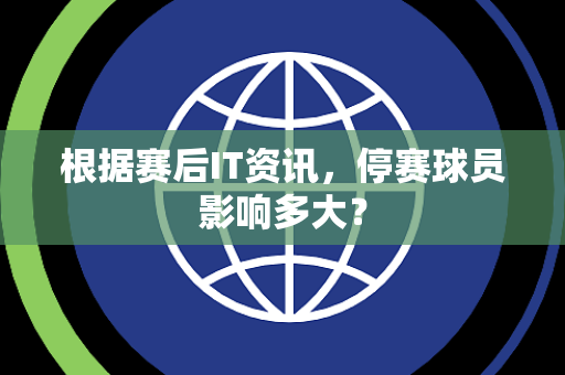 根据赛后IT资讯，停赛球员影响多大？