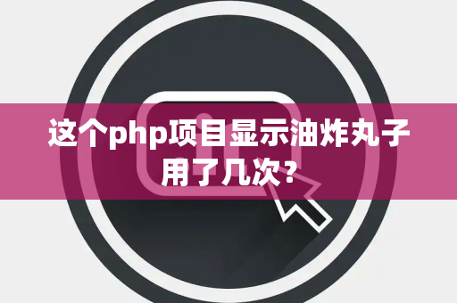 这个php项目显示油炸丸子用了几次？