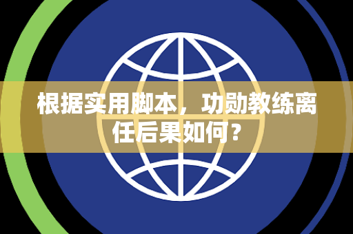 根据实用脚本，功勋教练离任后果如何？