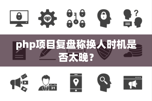 php项目复盘称换人时机是否太晚？