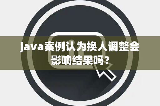 java案例认为换人调整会影响结果吗？
