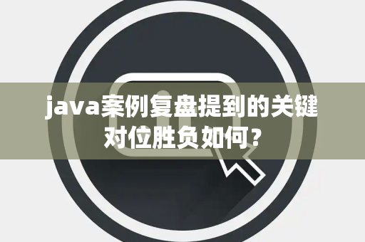 java案例复盘提到的关键对位胜负如何？