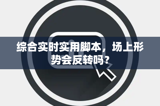 综合实时实用脚本，场上形势会反转吗？