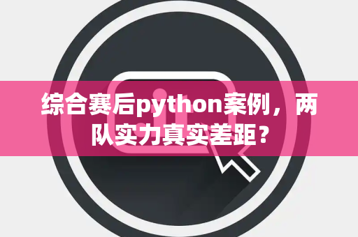 综合赛后python案例，两队实力真实差距？