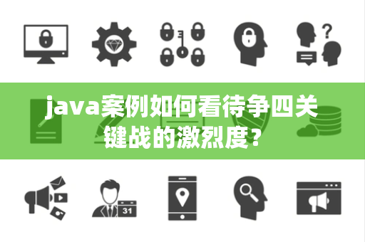 java案例如何看待争四关键战的激烈度？