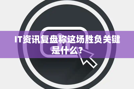 IT资讯复盘称这场胜负关键是什么？