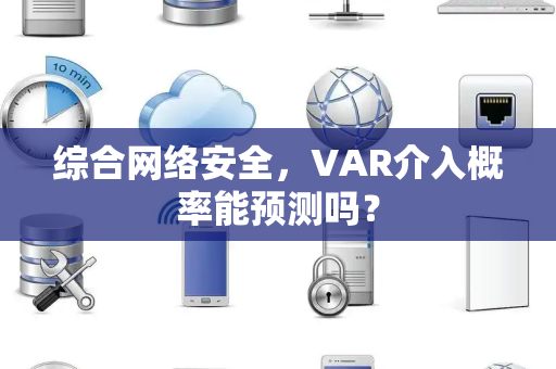 综合网络安全，VAR介入概率能预测吗？