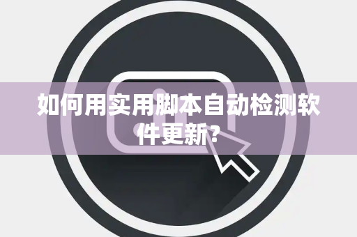 如何用实用脚本自动检测软件更新？