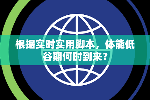 根据实时实用脚本，体能低谷期何时到来？