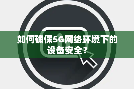 如何确保5G网络环境下的设备安全？