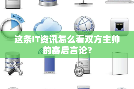这条IT资讯怎么看双方主帅的赛后言论？