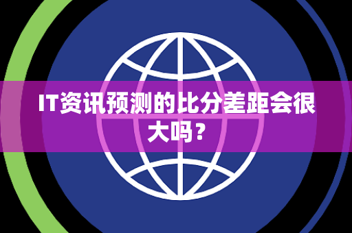 IT资讯预测的比分差距会很大吗？
