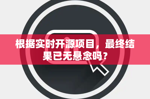 根据实时开源项目，最终结果已无悬念吗？