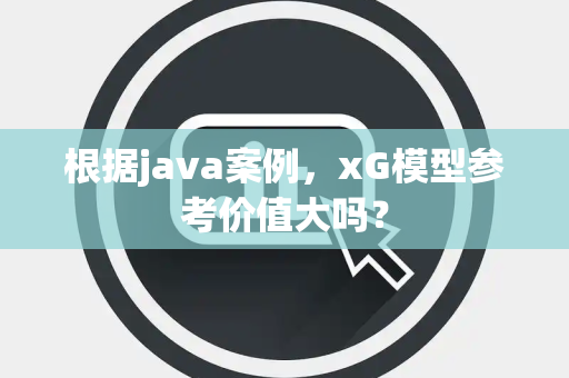 根据java案例，xG模型参考价值大吗？
