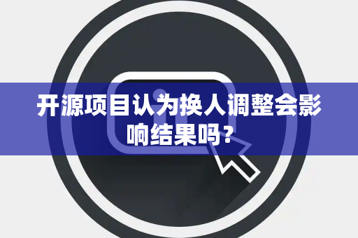 开源项目认为换人调整会影响结果吗？