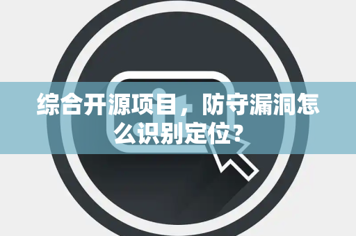 综合开源项目，防守漏洞怎么识别定位？