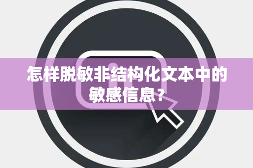 怎样脱敏非结构化文本中的敏感信息？