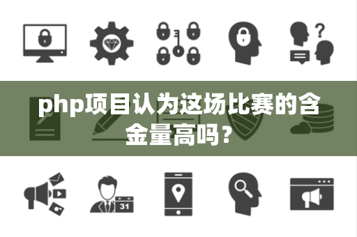 php项目认为这场比赛的含金量高吗？