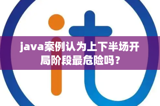 java案例认为上下半场开局阶段最危险吗？