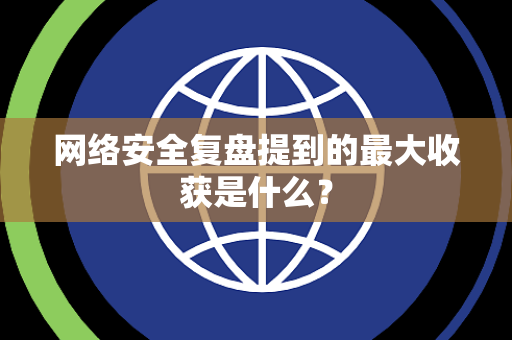 网络安全复盘提到的最大收获是什么？